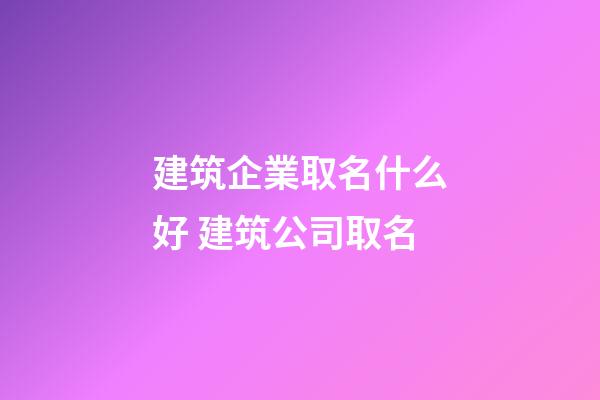 建筑企業取名什么好 建筑公司取名